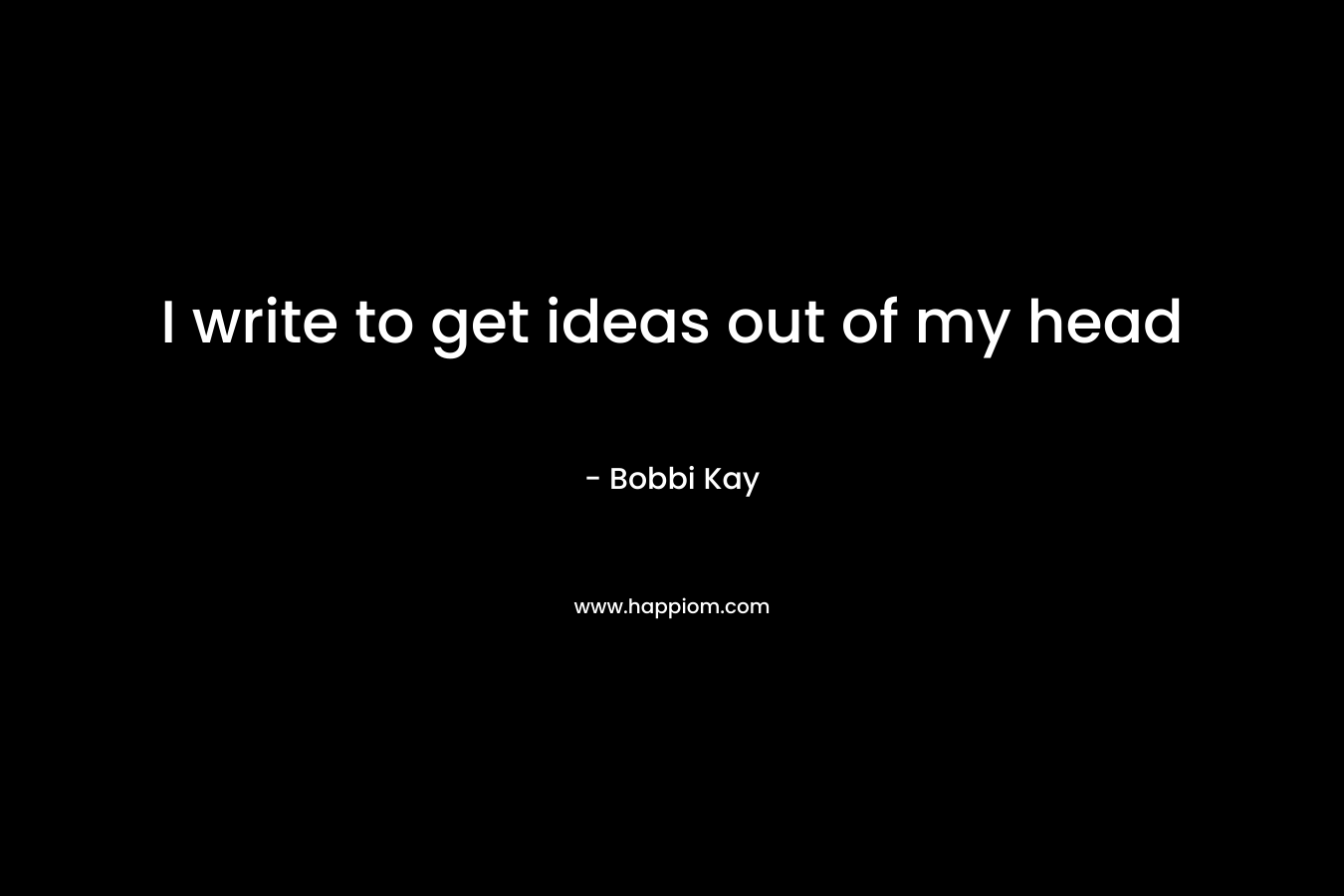 I write to get ideas out of my head – Bobbi Kay