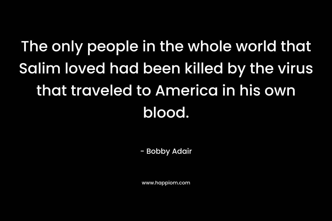 The only people in the whole world that Salim loved had been killed by the virus that traveled to America in his own blood. – Bobby Adair