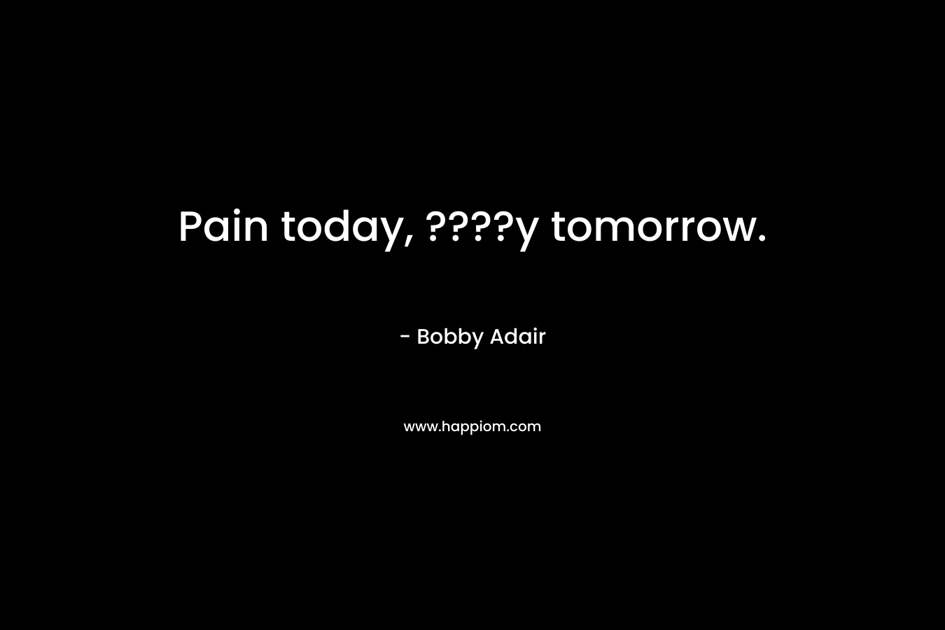 Pain today, ????y tomorrow. – Bobby Adair