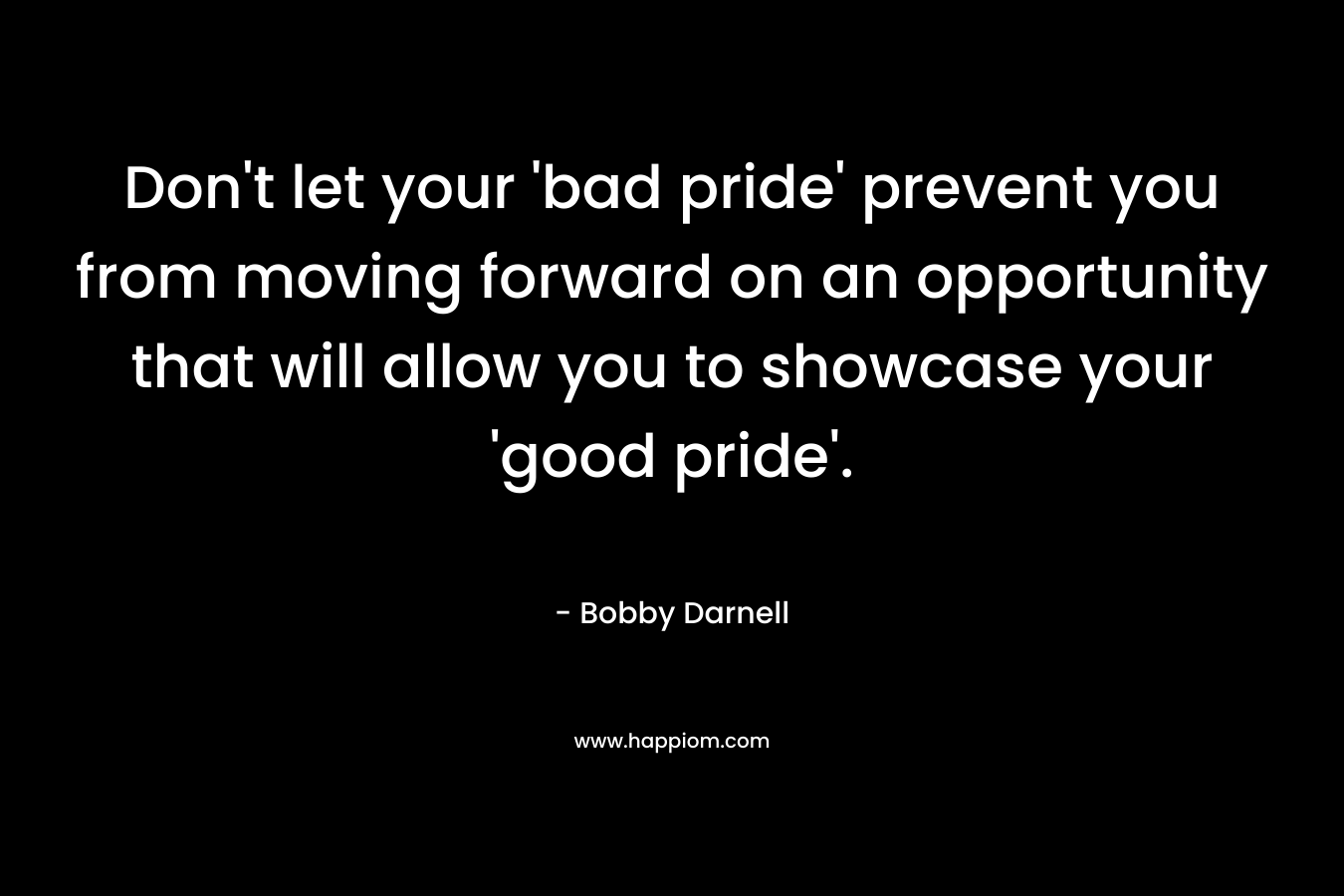 Don't let your 'bad pride' prevent you from moving forward on an opportunity that will allow you to showcase your 'good pride'.