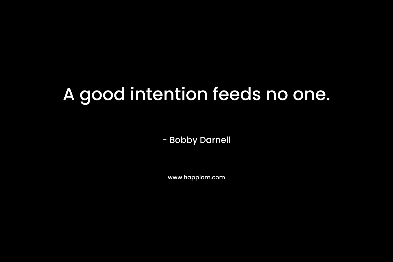 A good intention feeds no one. – Bobby Darnell