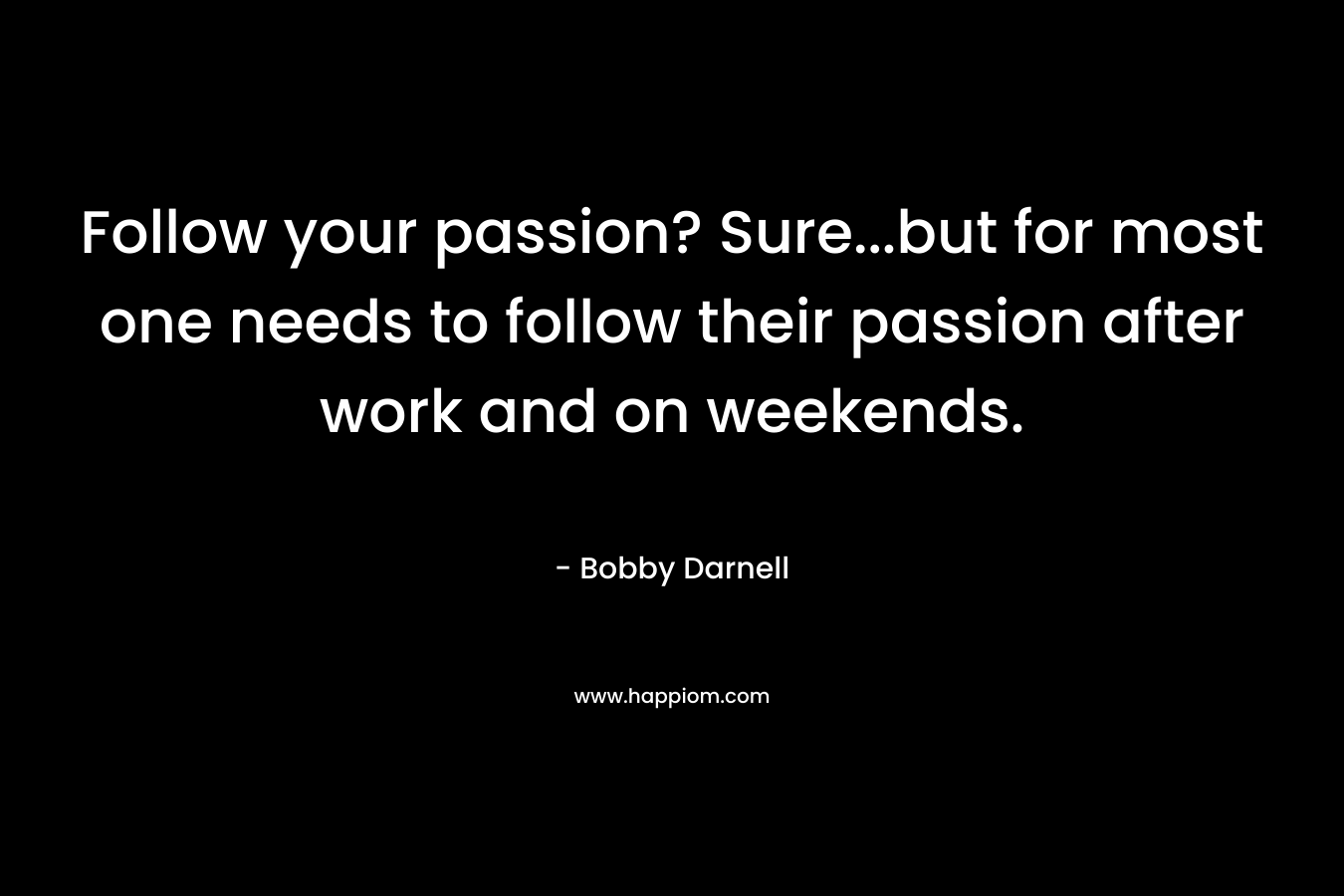 Follow your passion? Sure…but for most one needs to follow their passion after work and on weekends. – Bobby Darnell
