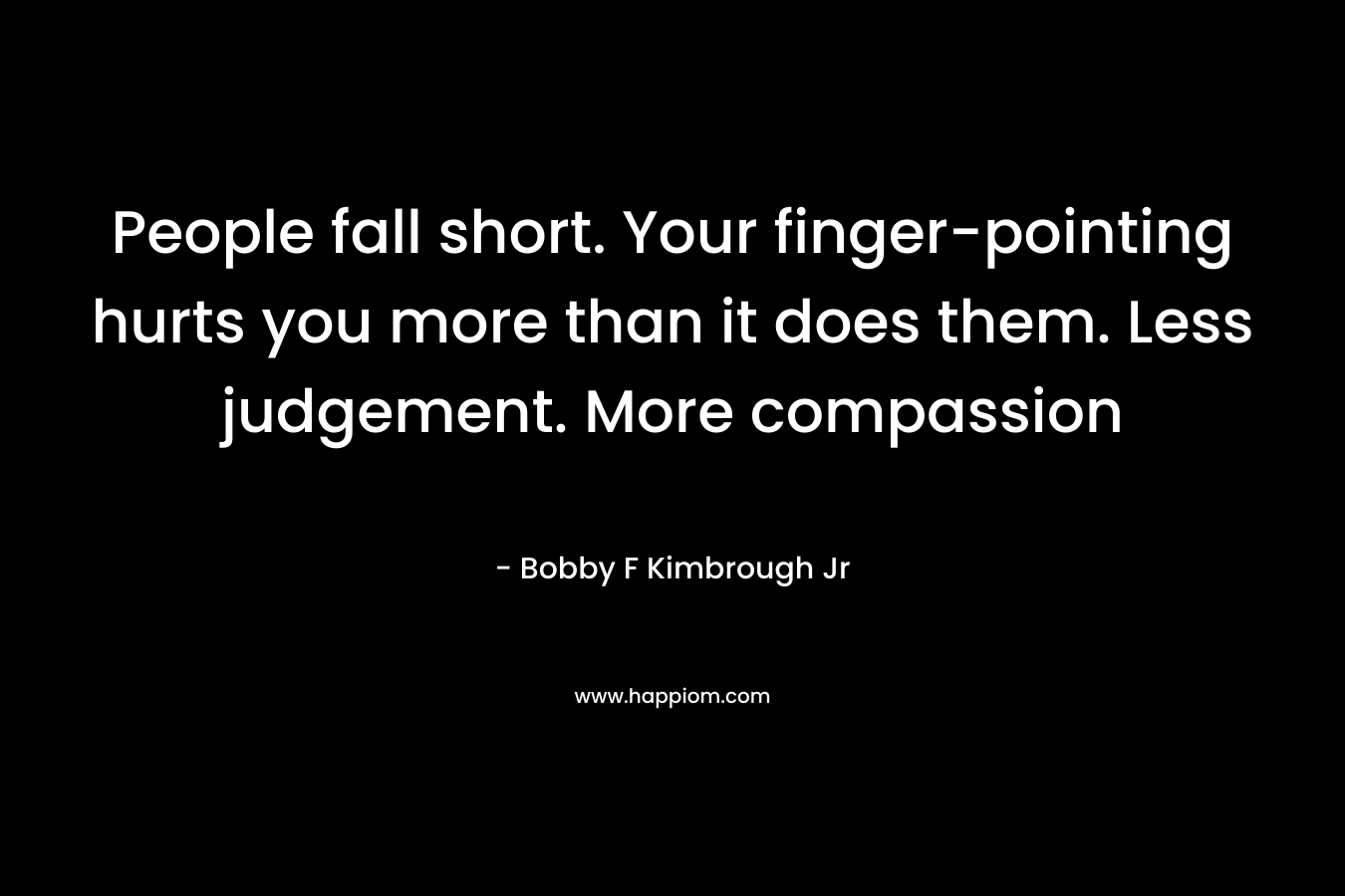People fall short. Your finger-pointing hurts you more than it does them. Less judgement. More compassion – Bobby F Kimbrough Jr