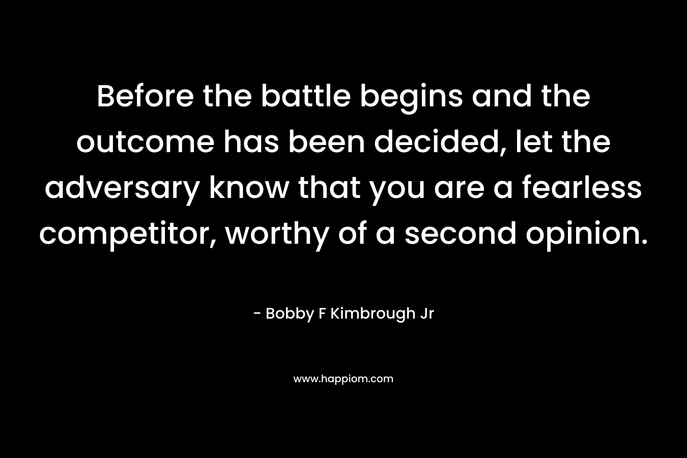 Before the battle begins and the outcome has been decided, let the adversary know that you are a fearless competitor, worthy of a second opinion. – Bobby F Kimbrough Jr