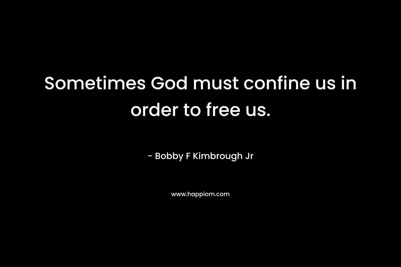 Sometimes God must confine us in order to free us. – Bobby F Kimbrough Jr