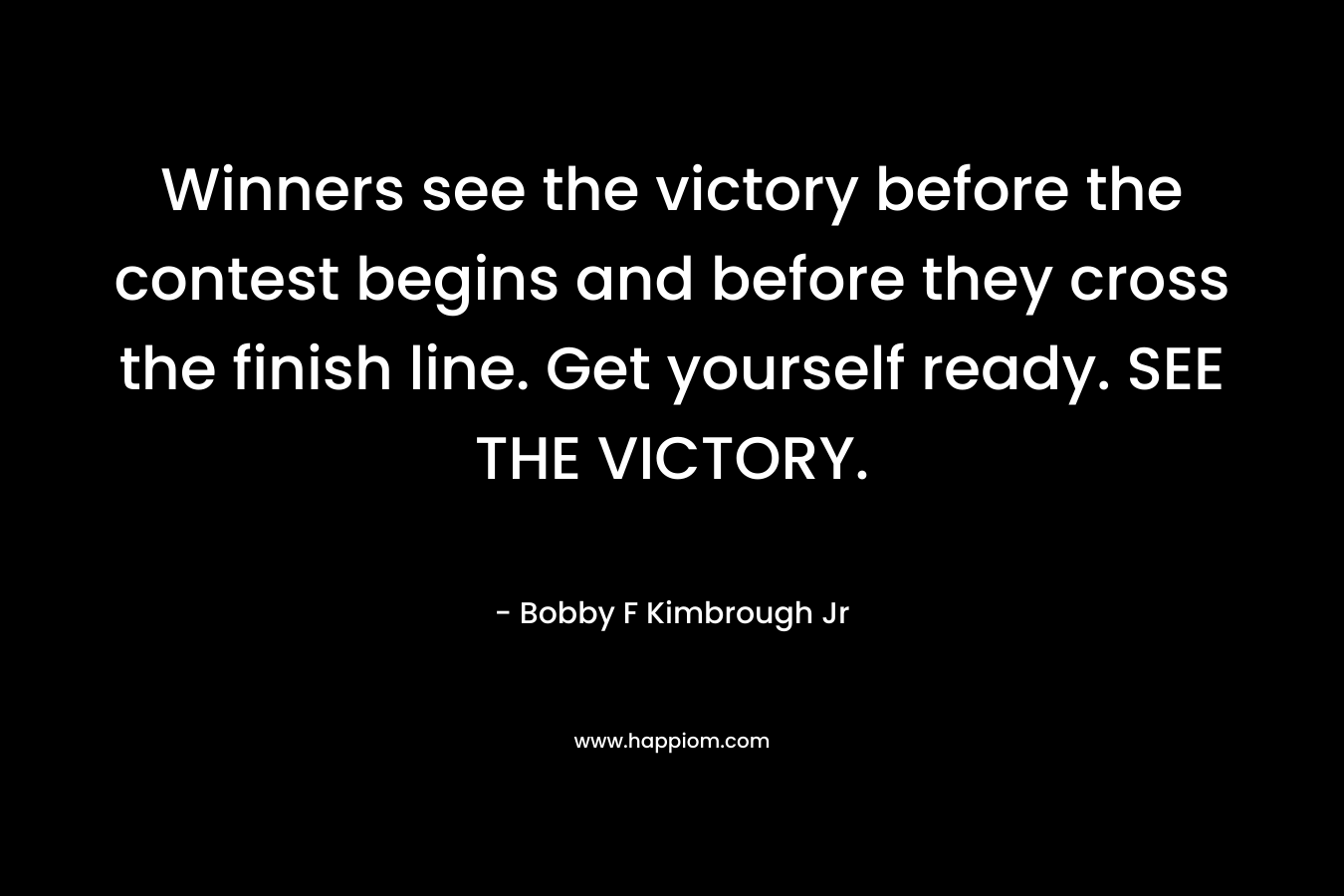 Winners see the victory before the contest begins and before they cross the finish line. Get yourself ready. SEE THE VICTORY.