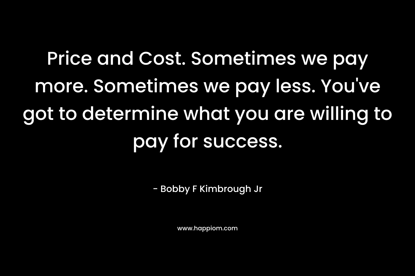 Price and Cost. Sometimes we pay more. Sometimes we pay less. You've got to determine what you are willing to pay for success.