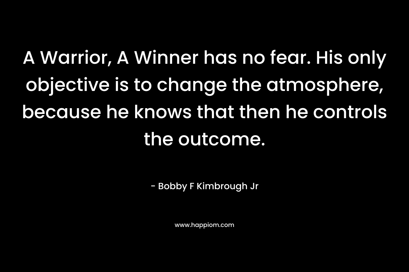 A Warrior, A Winner has no fear. His only objective is to change the atmosphere, because he knows that then he controls the outcome.
