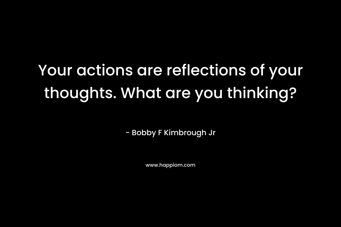 Your actions are reflections of your thoughts. What are you thinking?