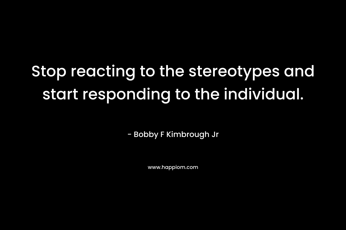 Stop reacting to the stereotypes and start responding to the individual. – Bobby F Kimbrough Jr