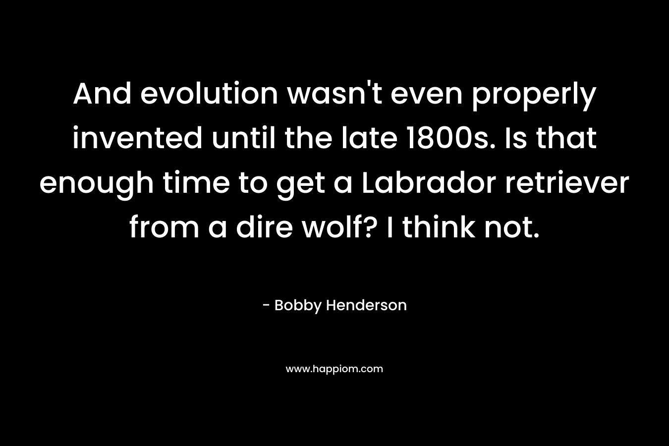 And evolution wasn't even properly invented until the late 1800s. Is that enough time to get a Labrador retriever from a dire wolf? I think not.
