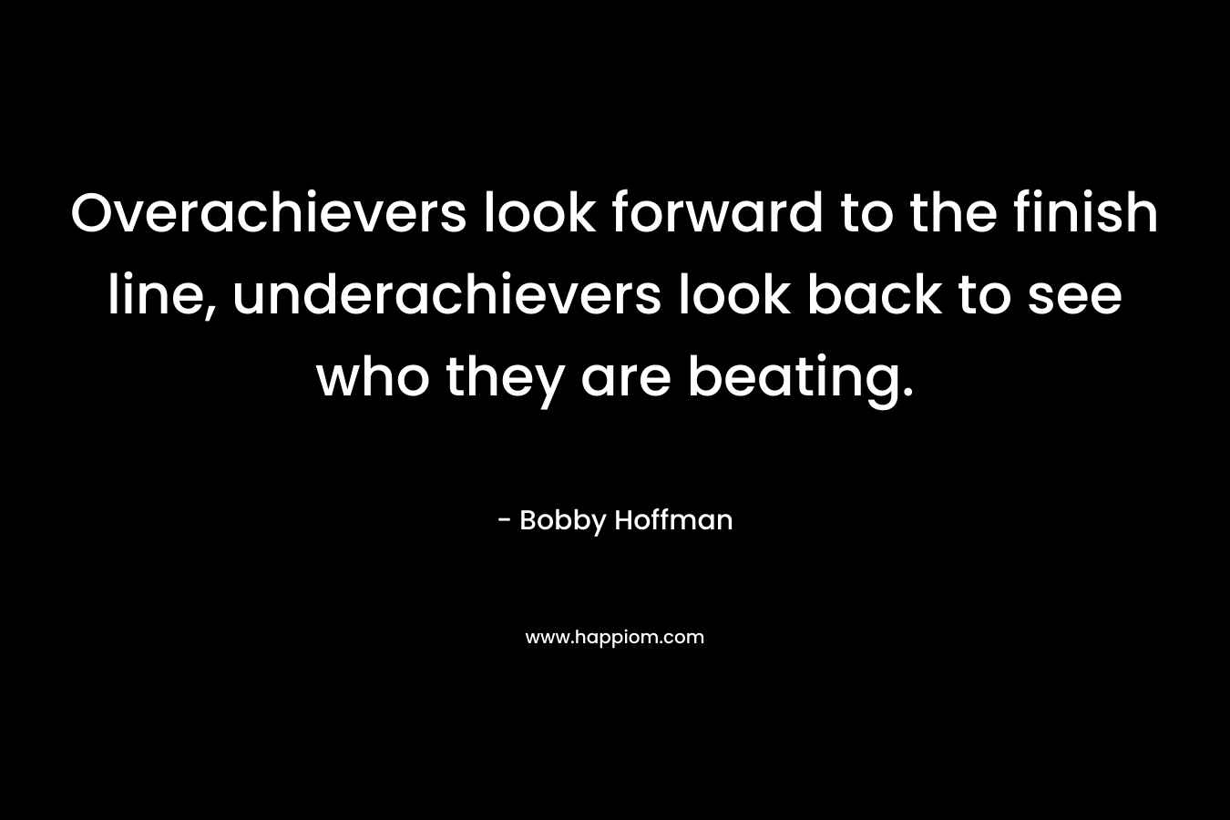 Overachievers look forward to the finish line, underachievers look back to see who they are beating.