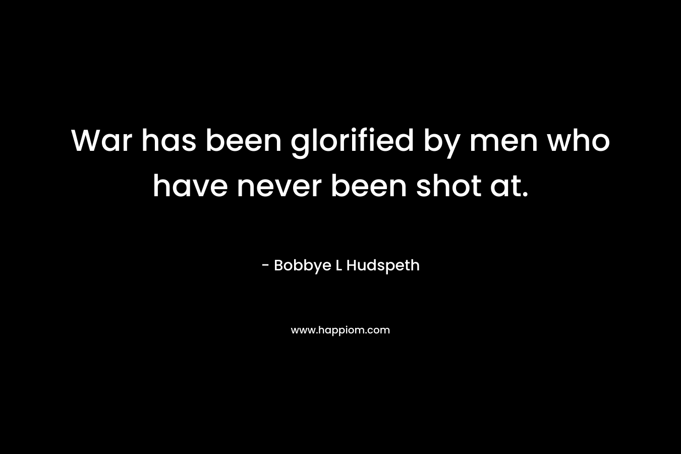 War has been glorified by men who have never been shot at. – Bobbye L Hudspeth