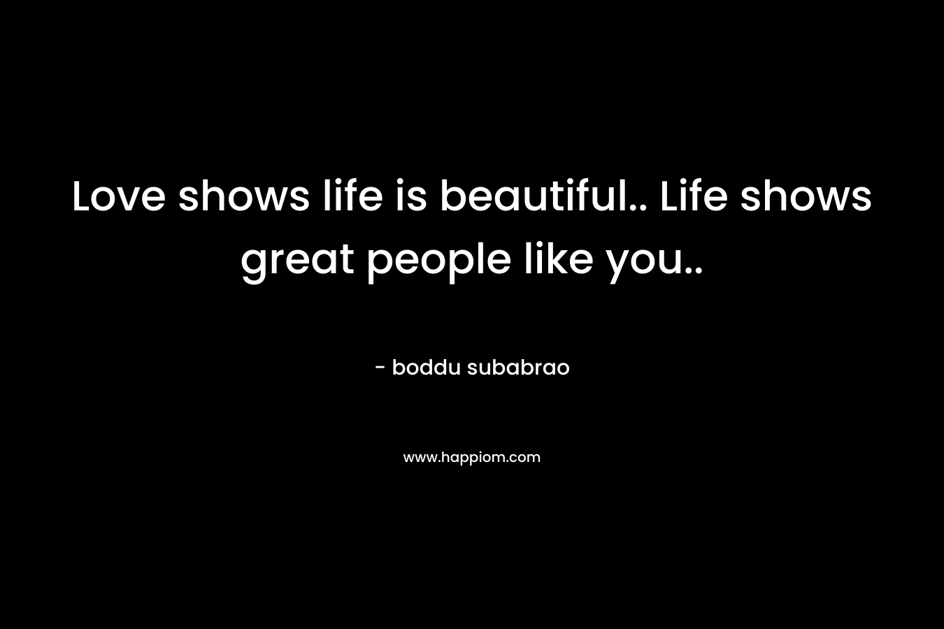 Love shows life is beautiful.. Life shows great people like you..