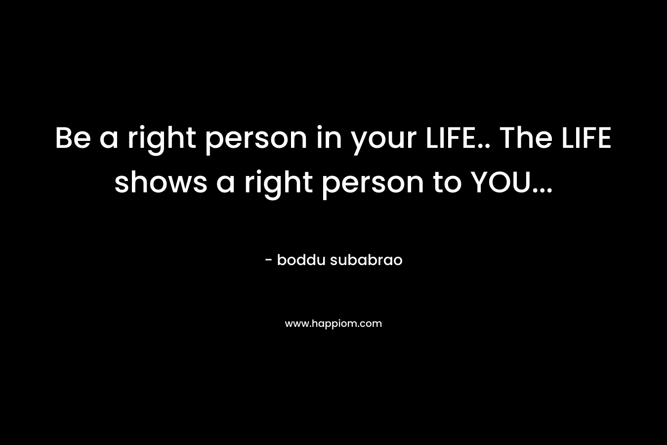 Be a right person in your LIFE.. The LIFE shows a right person to YOU...