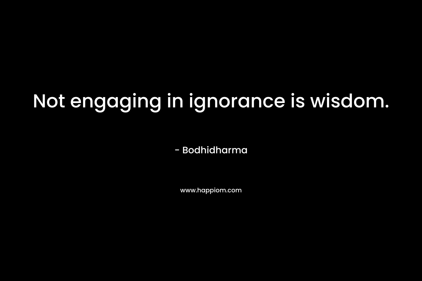 Not engaging in ignorance is wisdom. – Bodhidharma