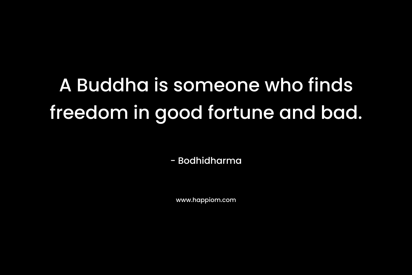 A Buddha is someone who finds freedom in good fortune and bad. – Bodhidharma