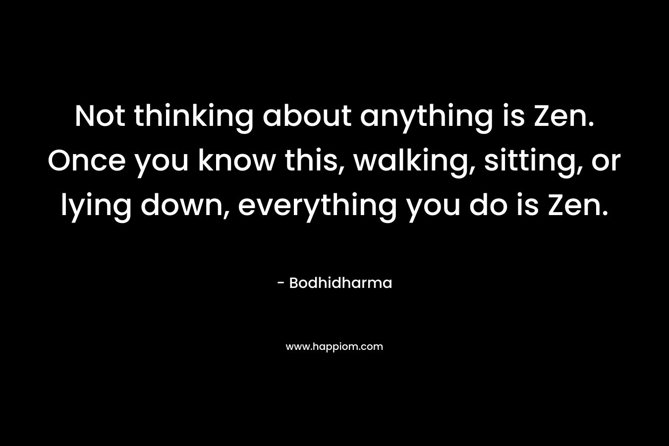 Not thinking about anything is Zen. Once you know this, walking, sitting, or lying down, everything you do is Zen. – Bodhidharma