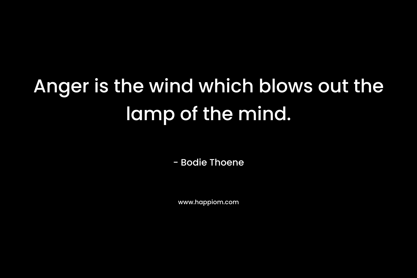 Anger is the wind which blows out the lamp of the mind. – Bodie Thoene