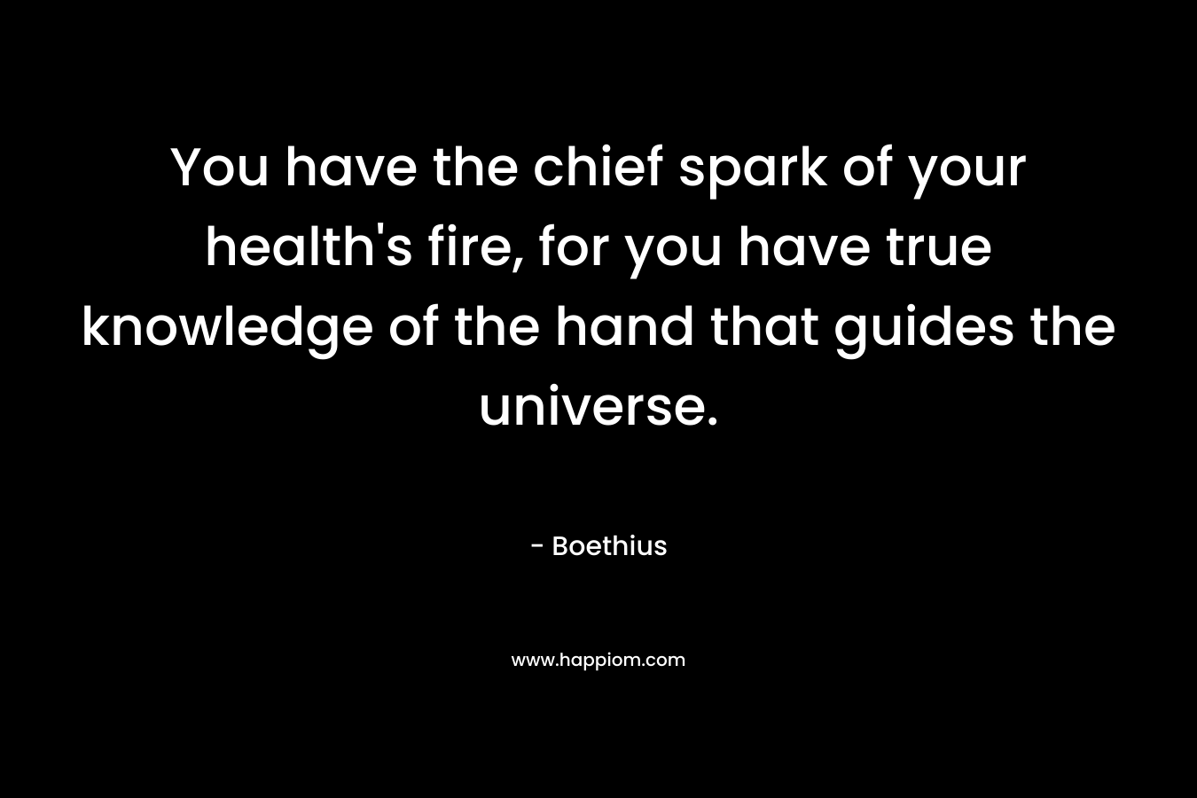 You have the chief spark of your health's fire, for you have true knowledge of the hand that guides the universe.