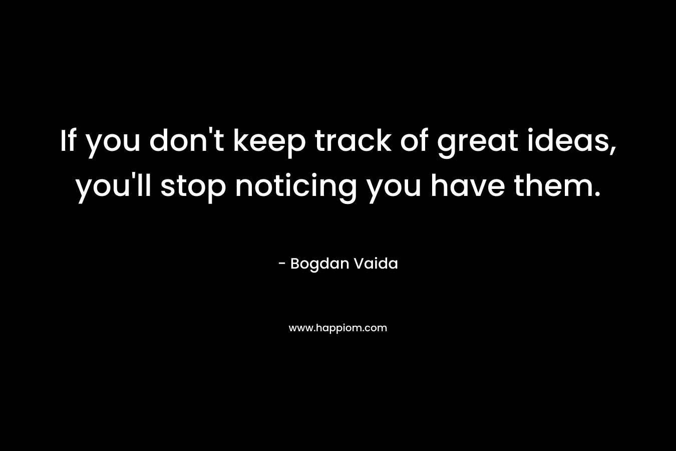 If you don't keep track of great ideas, you'll stop noticing you have them.