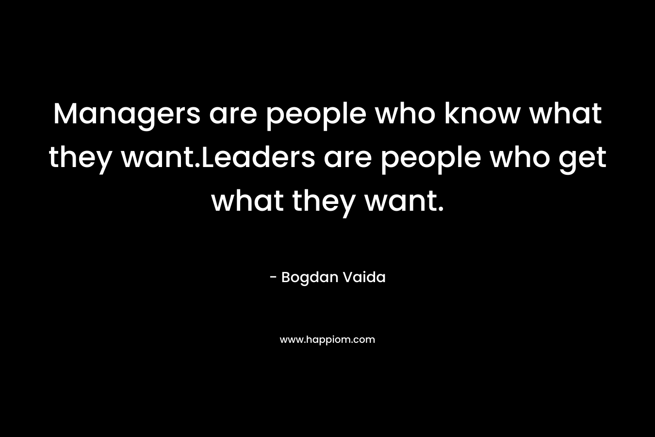 Managers are people who know what they want.Leaders are people who get what they want.