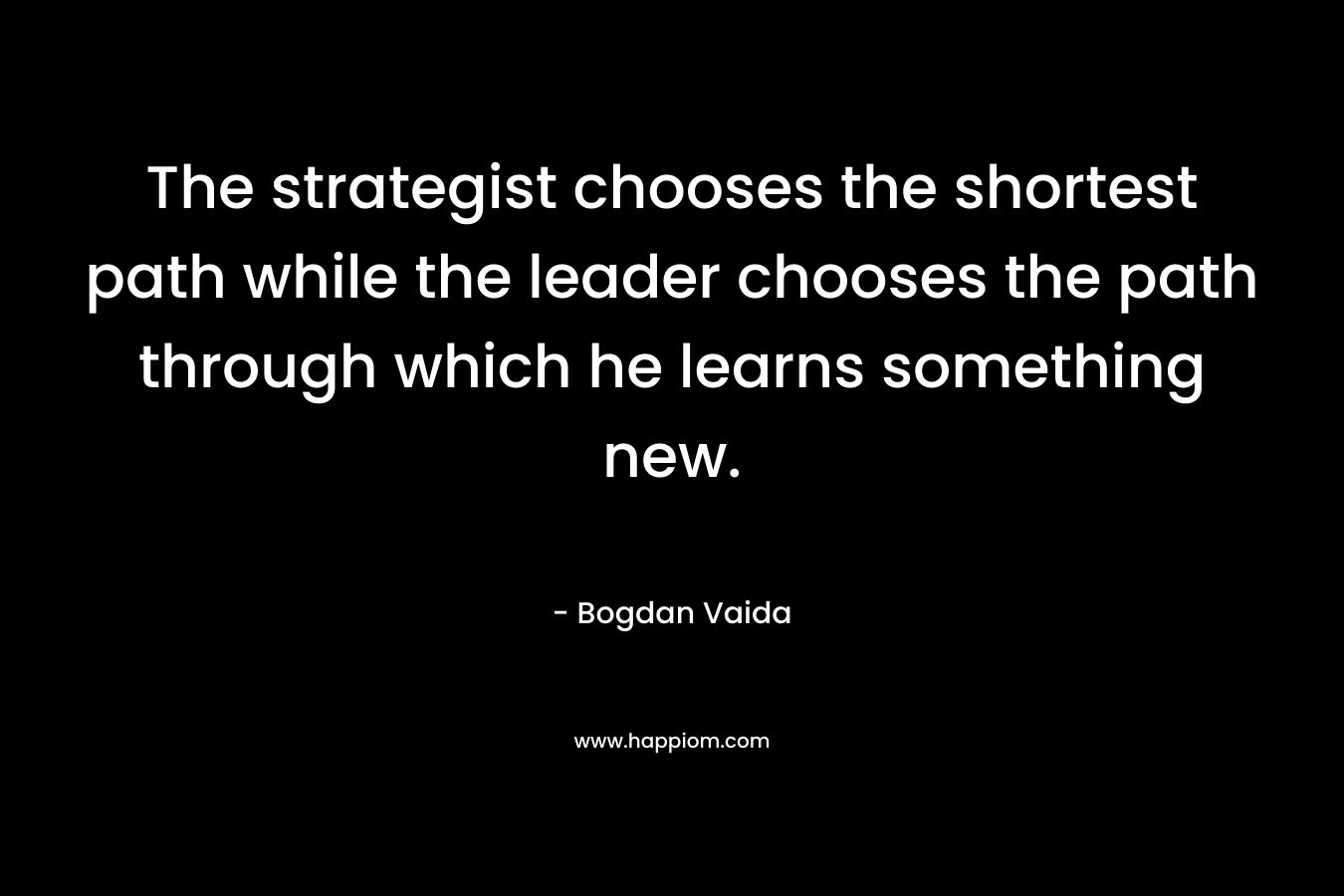 The strategist chooses the shortest path while the leader chooses the path through which he learns something new. – Bogdan Vaida