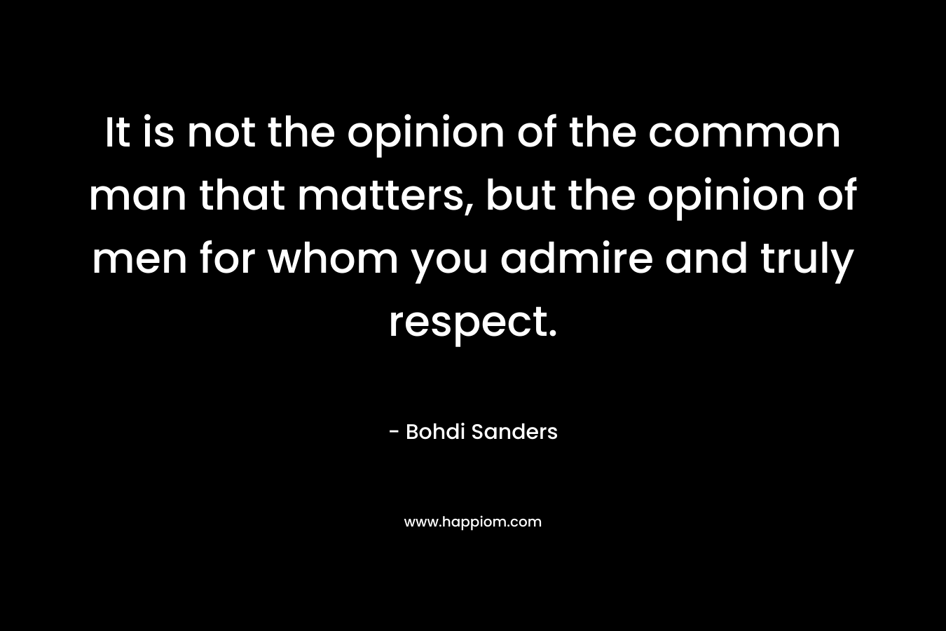 It is not the opinion of the common man that matters, but the opinion of men for whom you admire and truly respect.