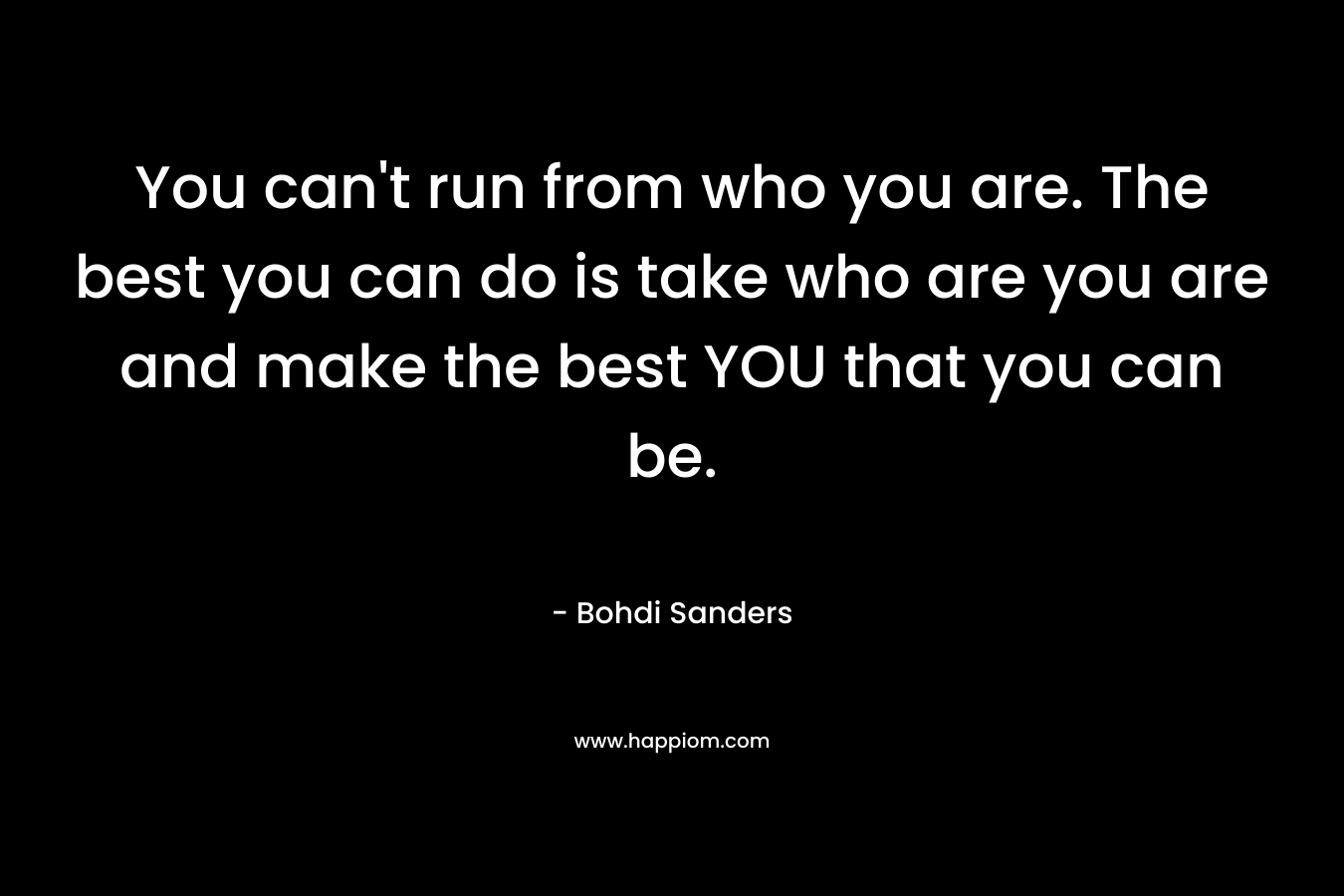You can't run from who you are. The best you can do is take who are you are and make the best YOU that you can be.