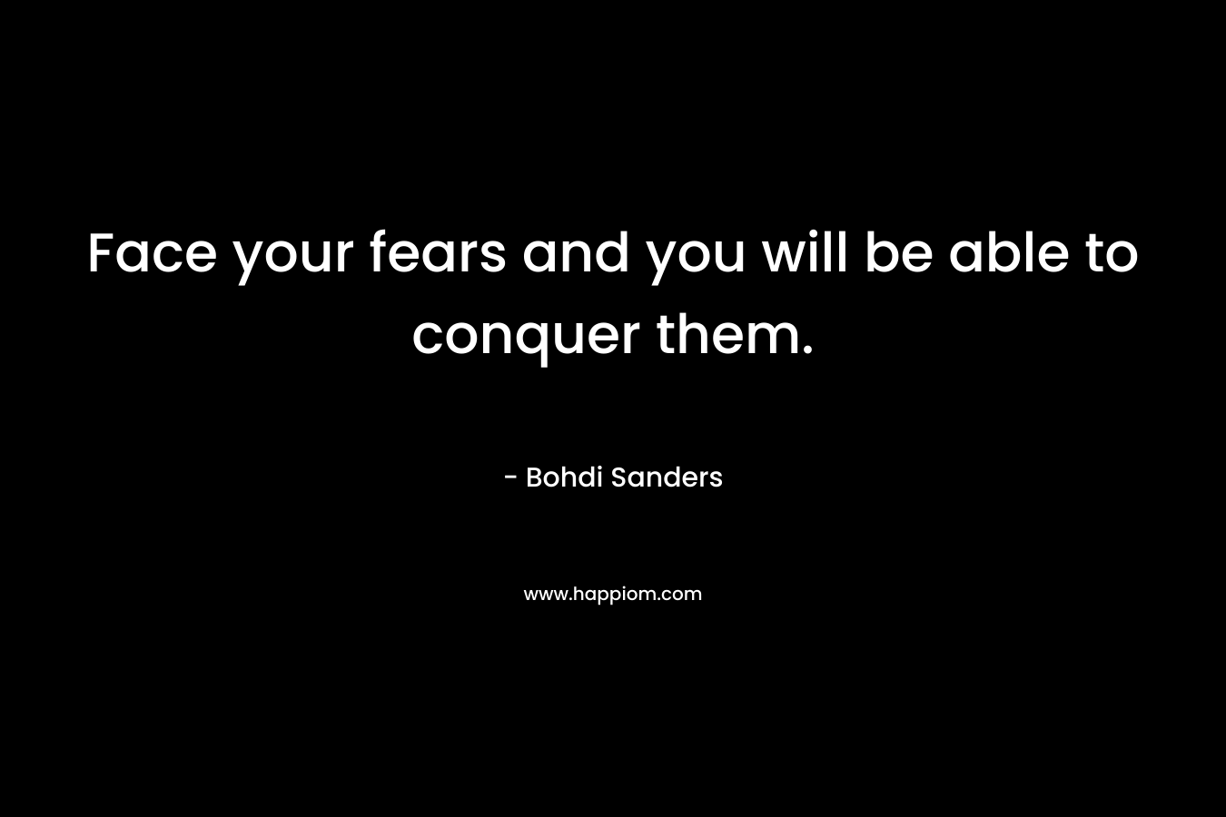 Face your fears and you will be able to conquer them.