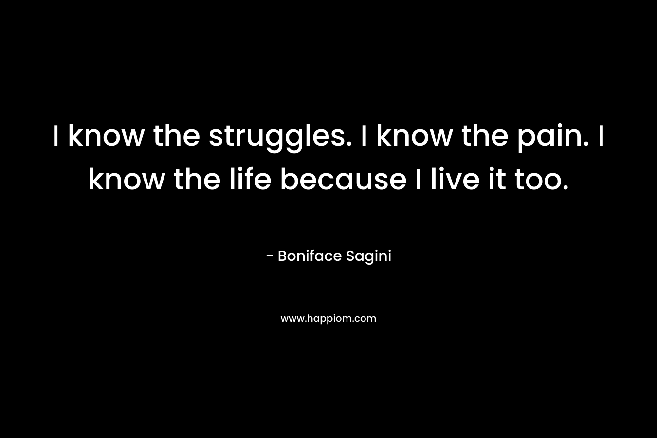 I know the struggles. I know the pain. I know the life because I live it too. – Boniface Sagini