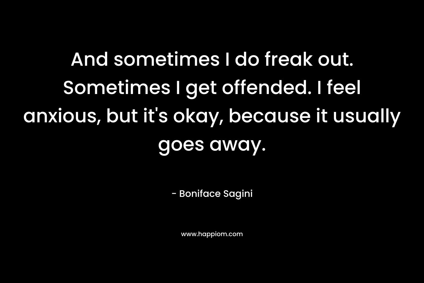 And sometimes I do freak out. Sometimes I get offended. I feel anxious, but it’s okay, because it usually goes away. – Boniface Sagini