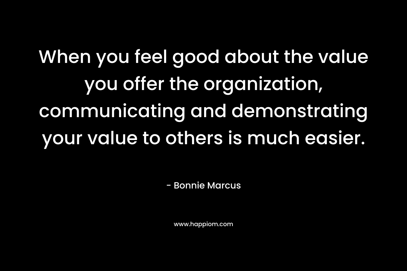 When you feel good about the value you offer the organization, communicating and demonstrating your value to others is much easier.