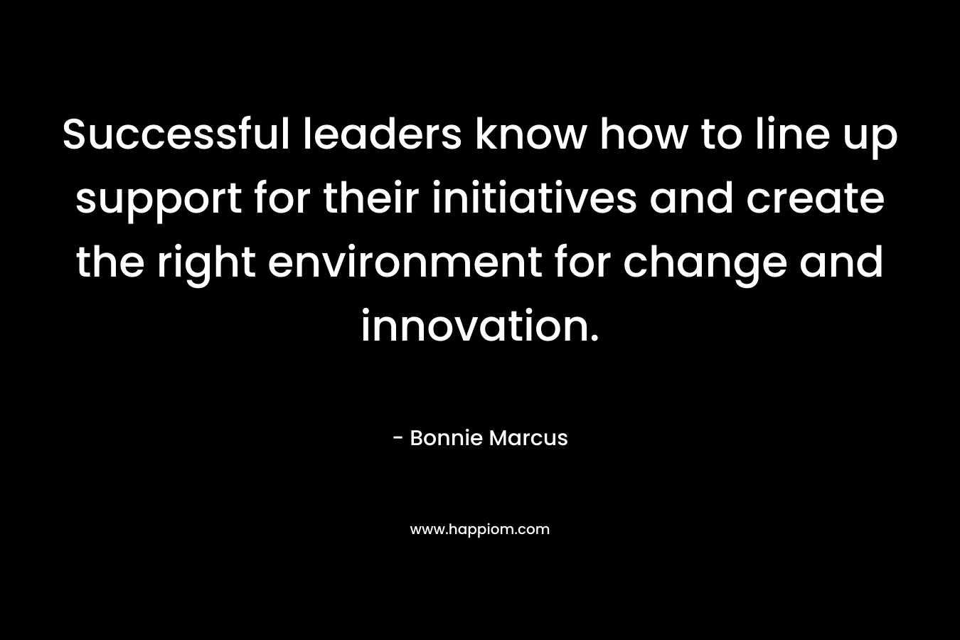 Successful leaders know how to line up support for their initiatives and create the right environment for change and innovation. – Bonnie Marcus