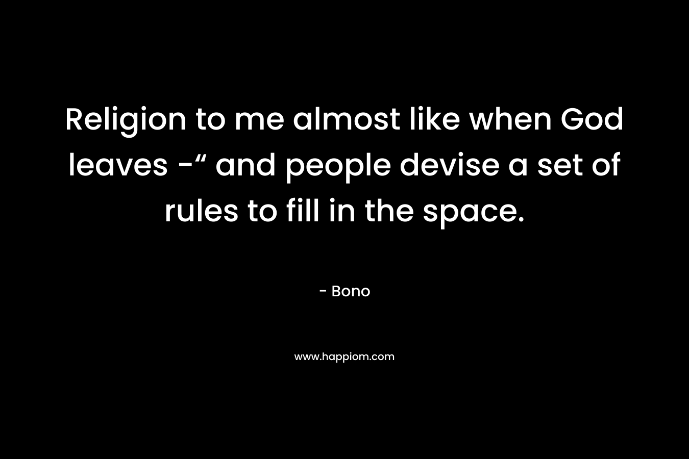 Religion to me almost like when God leaves -“ and people devise a set of rules to fill in the space. – Bono