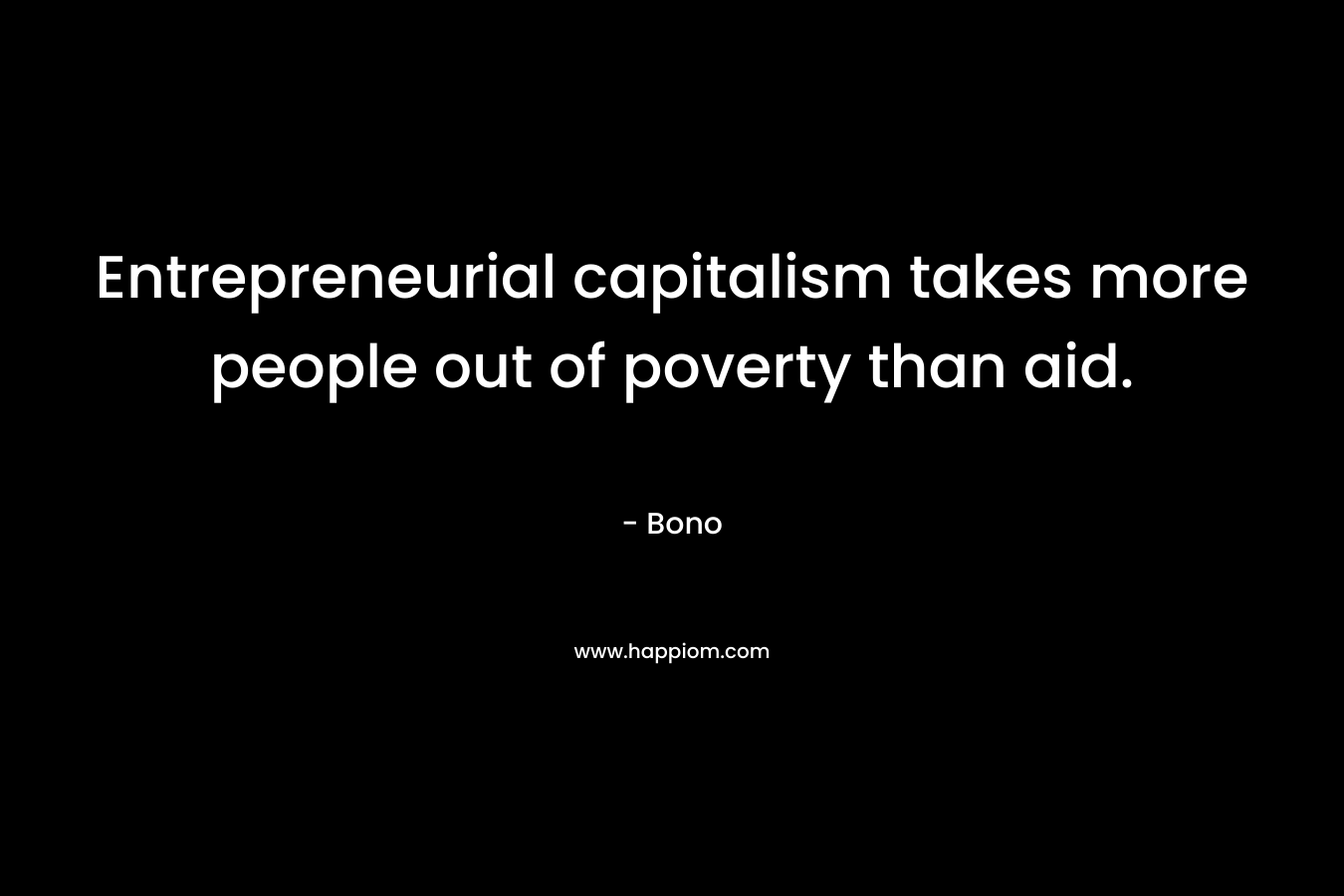 Entrepreneurial capitalism takes more people out of poverty than aid. – Bono