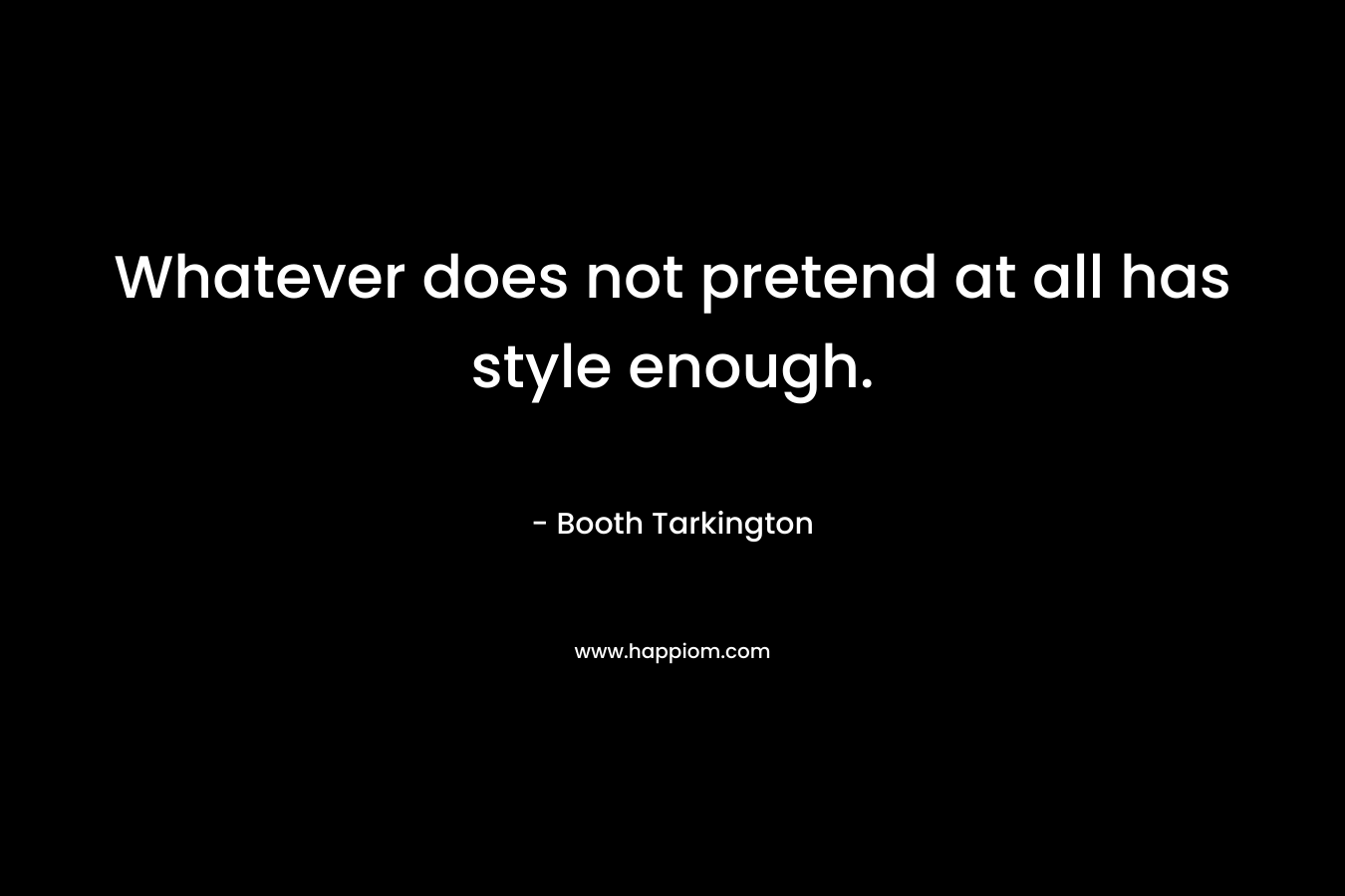 Whatever does not pretend at all has style enough. – Booth Tarkington