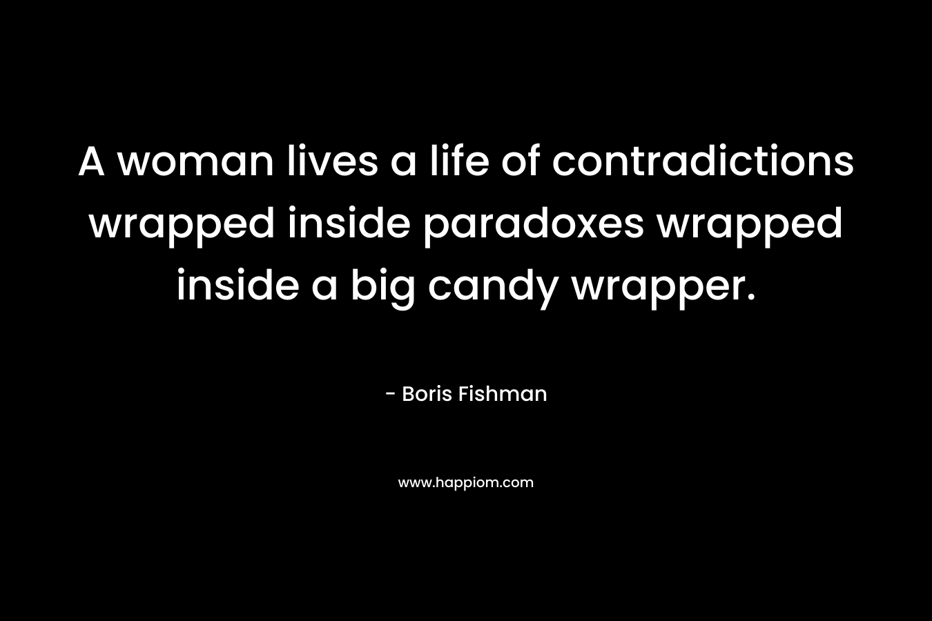 A woman lives a life of contradictions wrapped inside paradoxes wrapped inside a big candy wrapper. – Boris Fishman