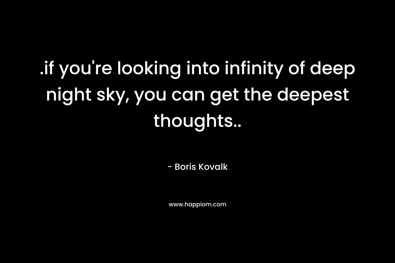 .if you’re looking into infinity of deep night sky, you can get the deepest thoughts.. – Boris Kovalk