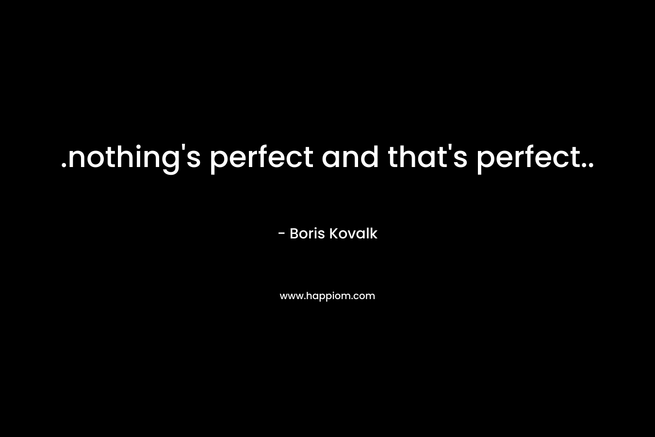 .nothing’s perfect and that’s perfect.. – Boris Kovalk