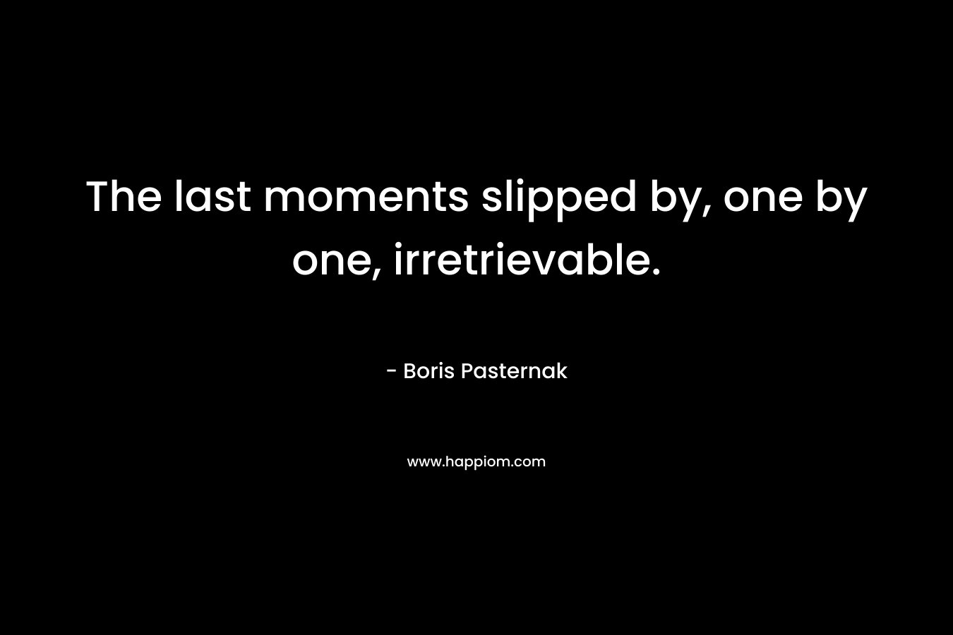 The last moments slipped by, one by one, irretrievable. – Boris Pasternak
