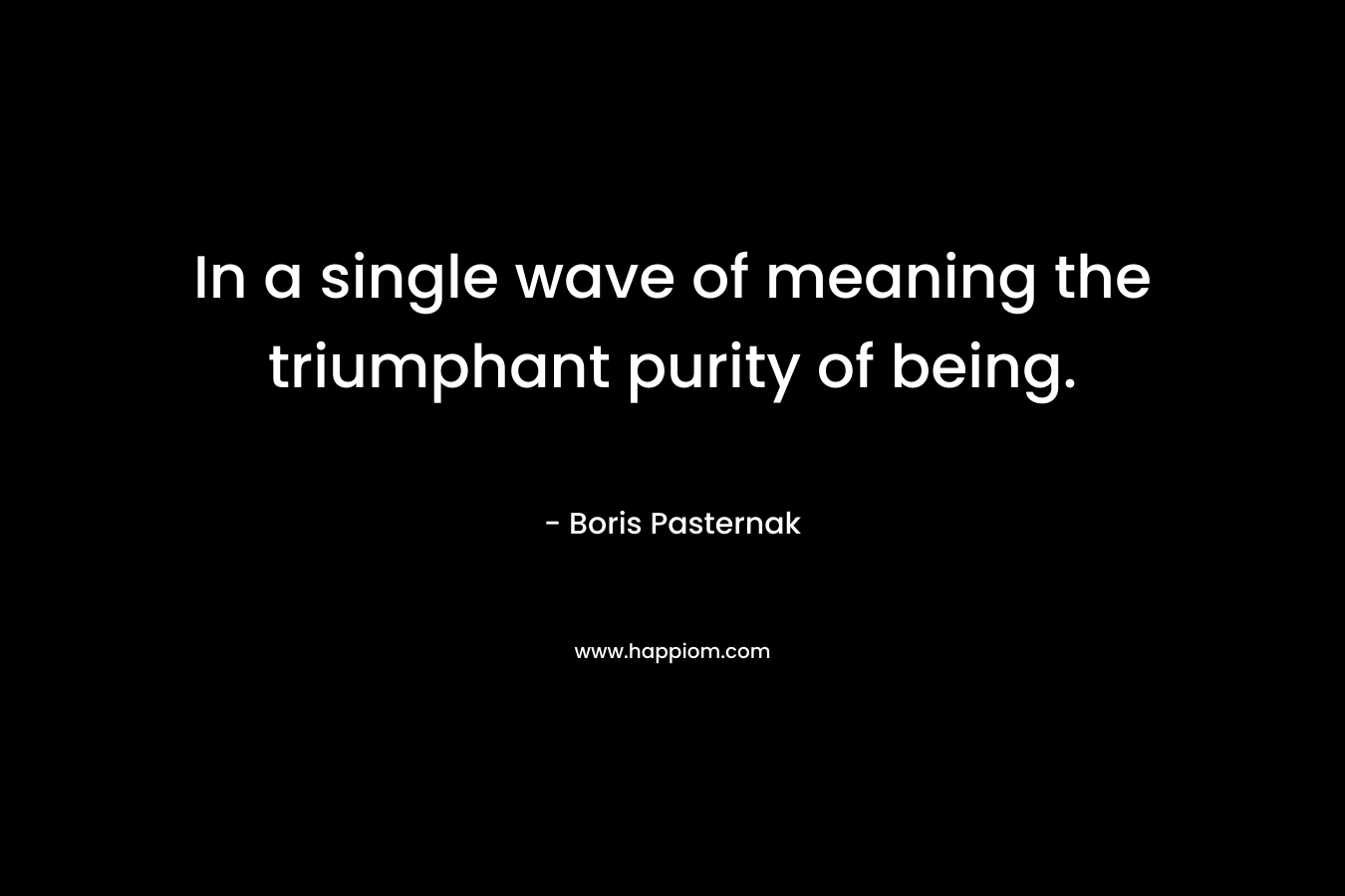 In a single wave of meaning the triumphant purity of being. – Boris Pasternak