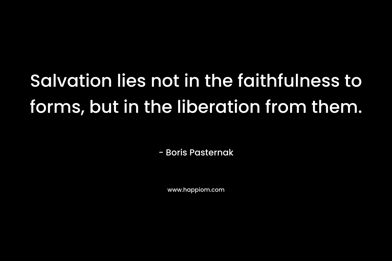 Salvation lies not in the faithfulness to forms, but in the liberation from them. – Boris Pasternak