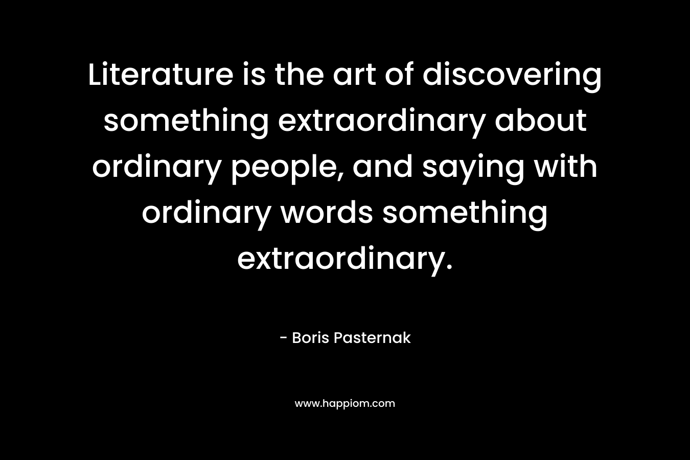Literature is the art of discovering something extraordinary about ordinary people, and saying with ordinary words something extraordinary.