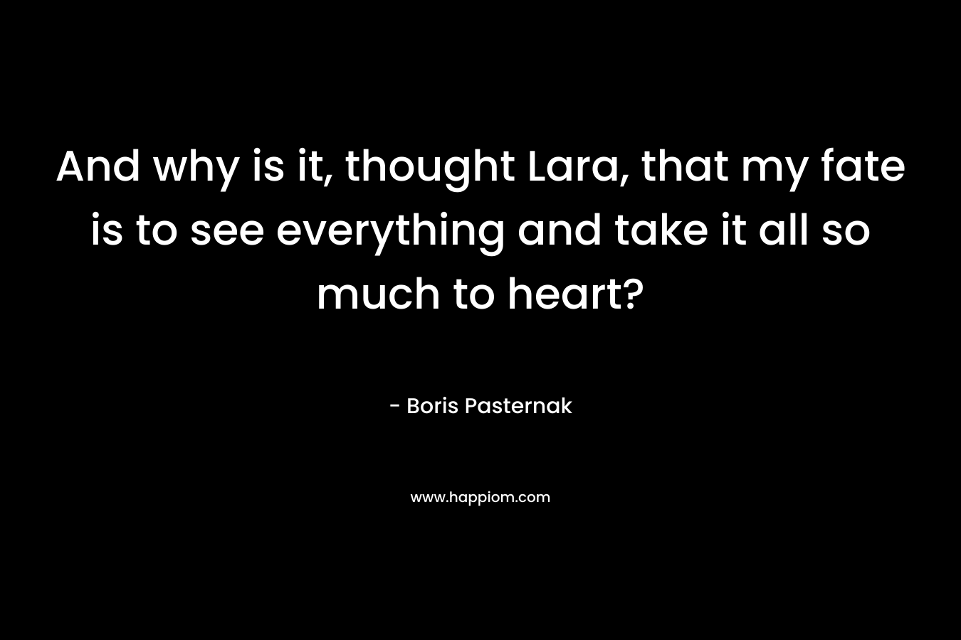 And why is it, thought Lara, that my fate is to see everything and take it all so much to heart? – Boris Pasternak