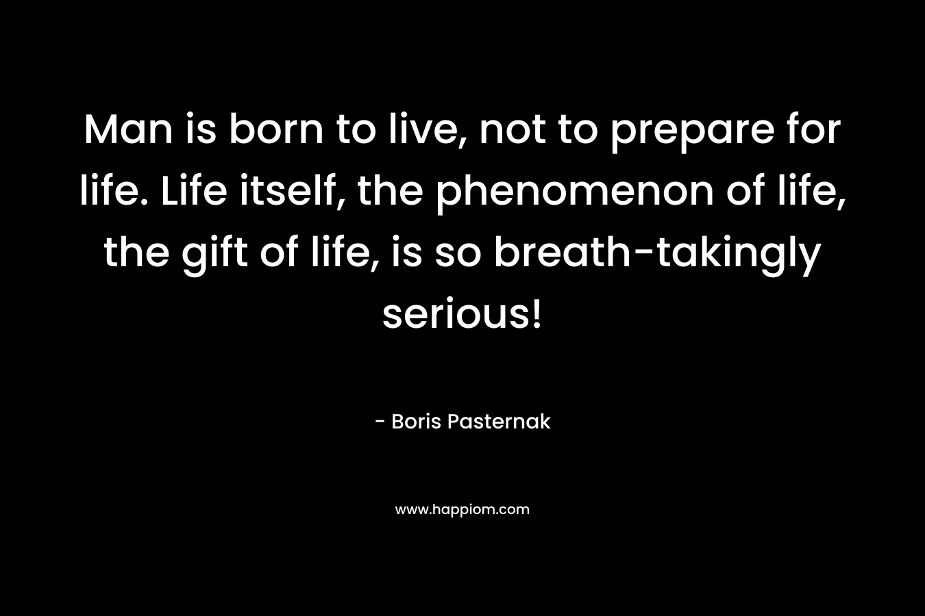 Man is born to live, not to prepare for life. Life itself, the phenomenon of life, the gift of life, is so breath-takingly serious!