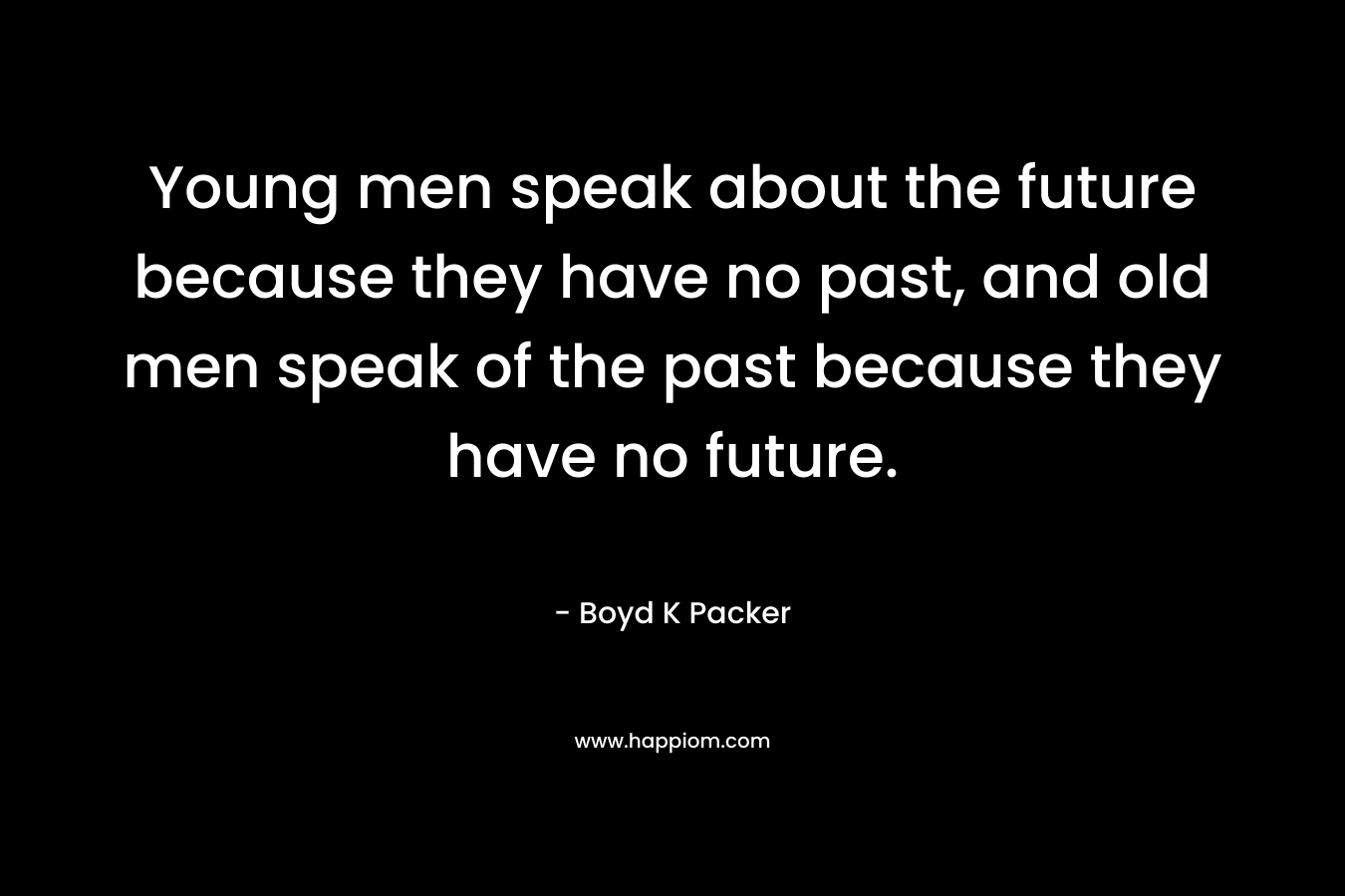 Young men speak about the future because they have no past, and old men speak of the past because they have no future.