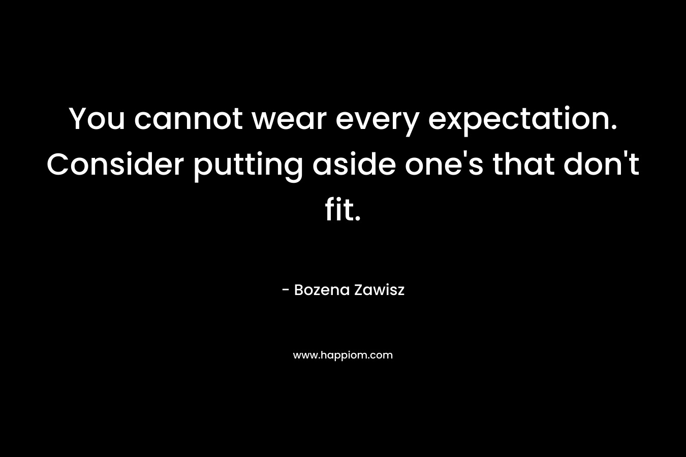 You cannot wear every expectation. Consider putting aside one's that don't fit.