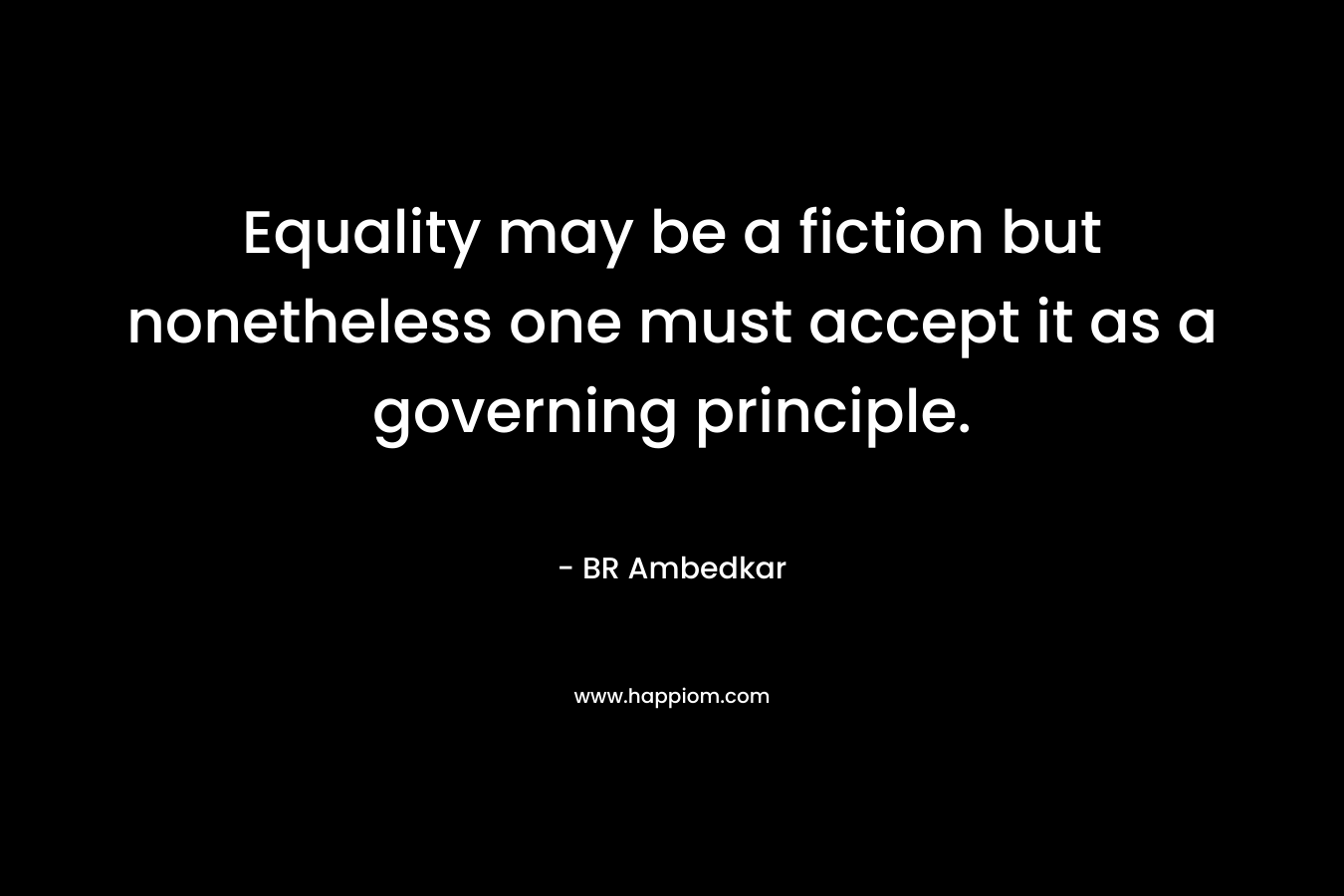 Equality may be a fiction but nonetheless one must accept it as a governing principle. – BR Ambedkar