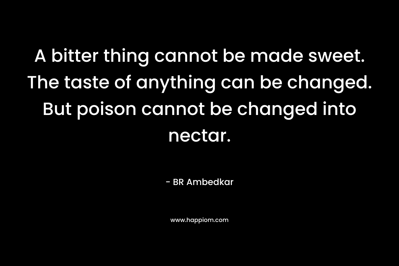 A bitter thing cannot be made sweet. The taste of anything can be changed. But poison cannot be changed into nectar.